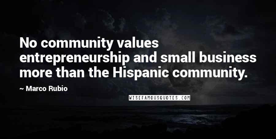 Marco Rubio Quotes: No community values entrepreneurship and small business more than the Hispanic community.