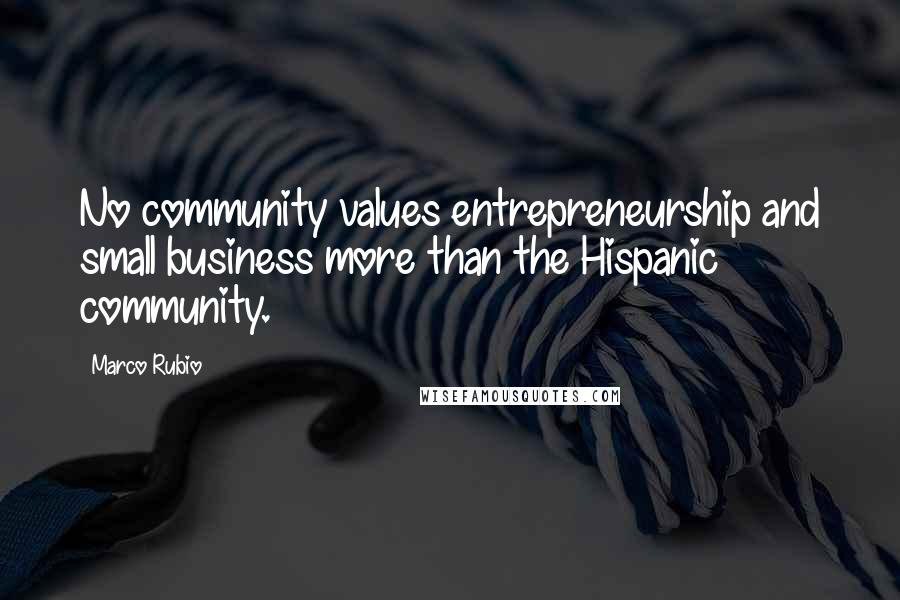 Marco Rubio Quotes: No community values entrepreneurship and small business more than the Hispanic community.