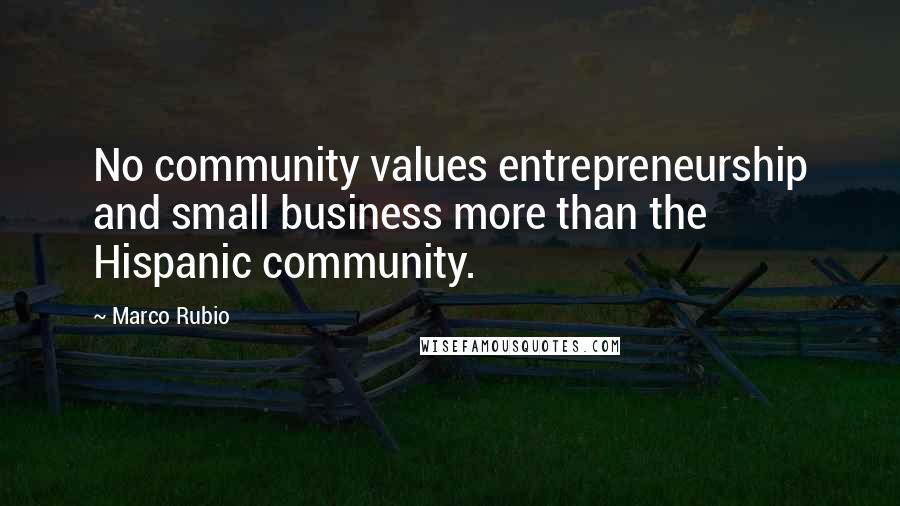 Marco Rubio Quotes: No community values entrepreneurship and small business more than the Hispanic community.