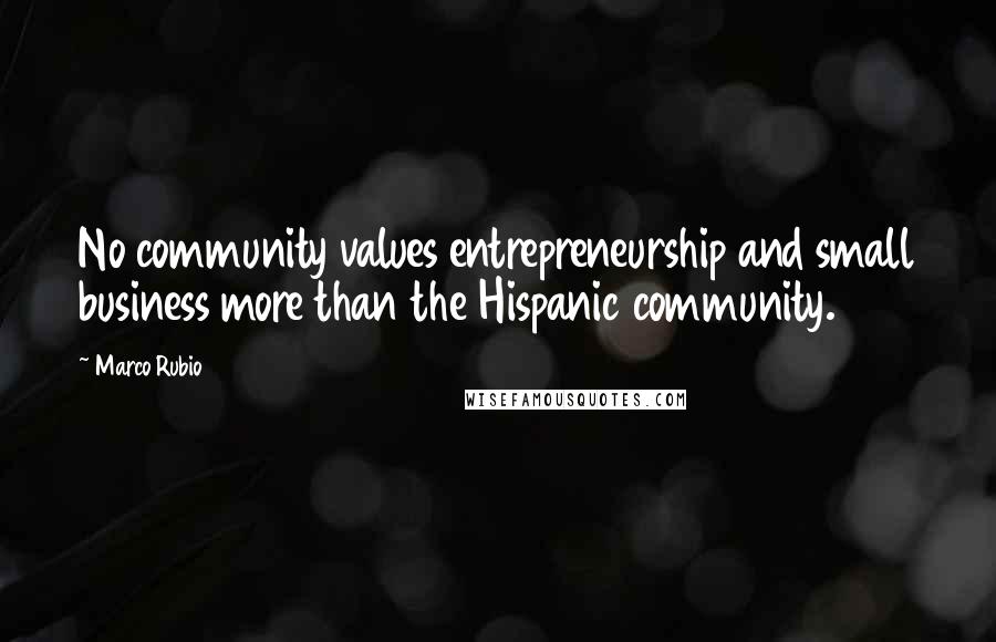 Marco Rubio Quotes: No community values entrepreneurship and small business more than the Hispanic community.