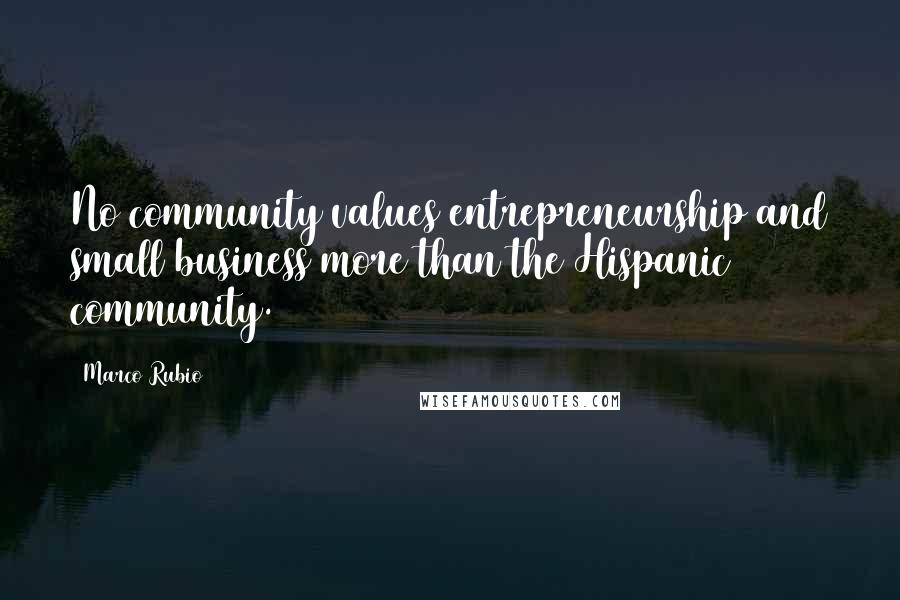 Marco Rubio Quotes: No community values entrepreneurship and small business more than the Hispanic community.