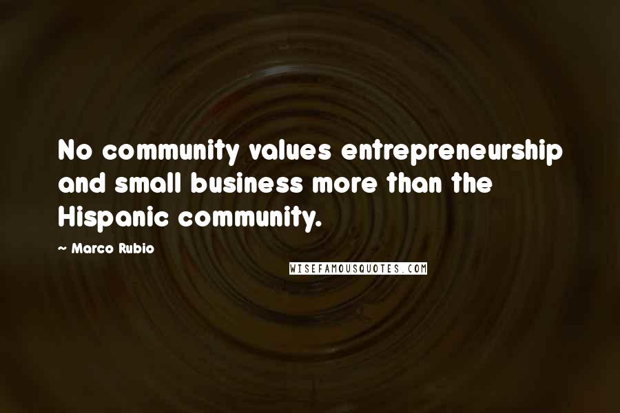 Marco Rubio Quotes: No community values entrepreneurship and small business more than the Hispanic community.