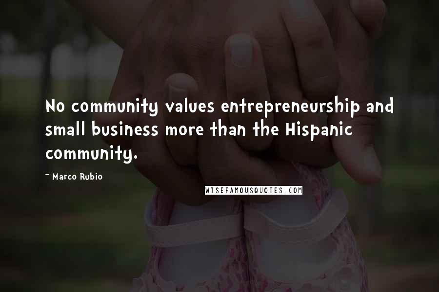 Marco Rubio Quotes: No community values entrepreneurship and small business more than the Hispanic community.