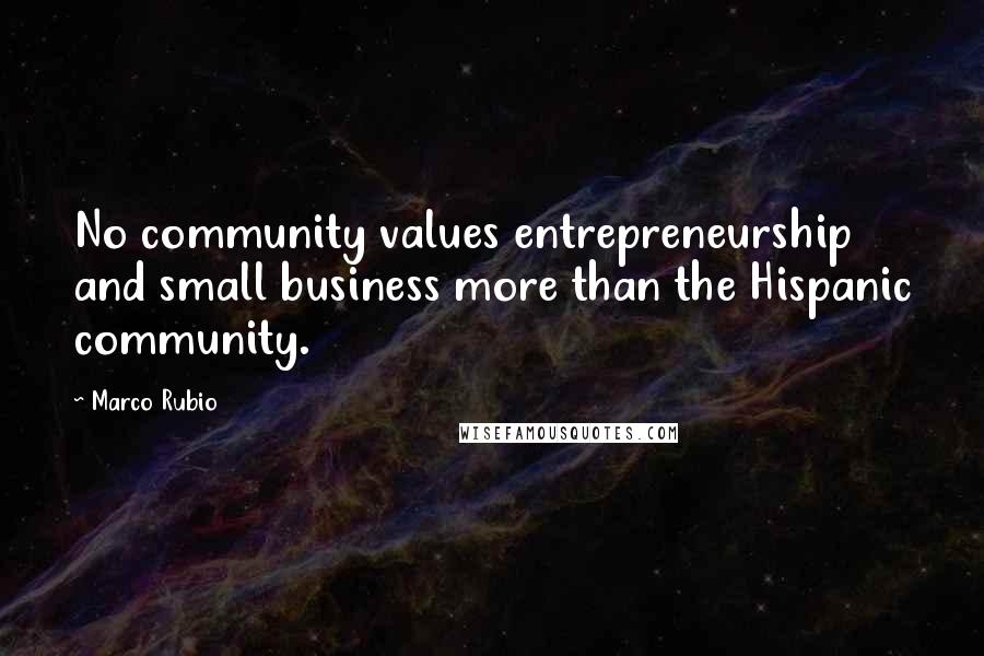 Marco Rubio Quotes: No community values entrepreneurship and small business more than the Hispanic community.