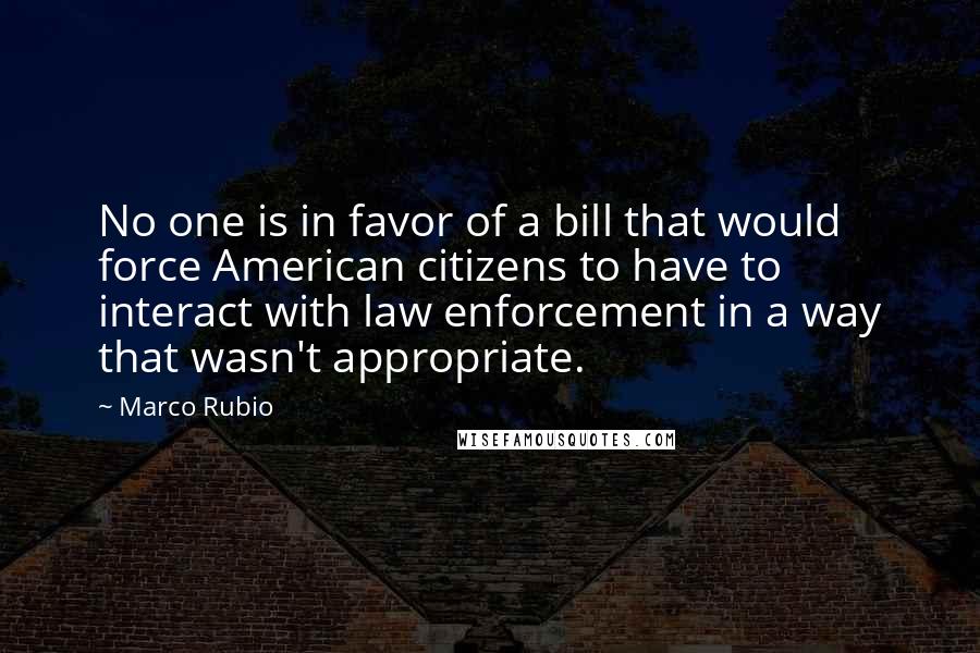 Marco Rubio Quotes: No one is in favor of a bill that would force American citizens to have to interact with law enforcement in a way that wasn't appropriate.