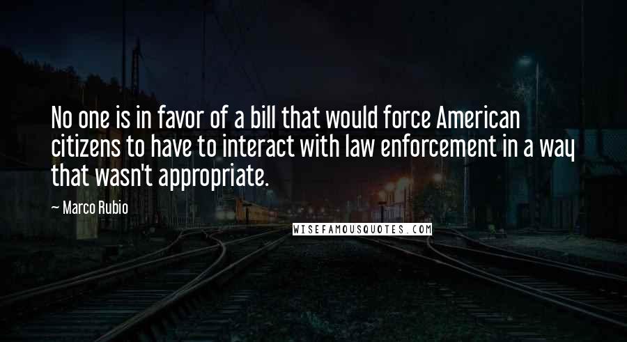 Marco Rubio Quotes: No one is in favor of a bill that would force American citizens to have to interact with law enforcement in a way that wasn't appropriate.