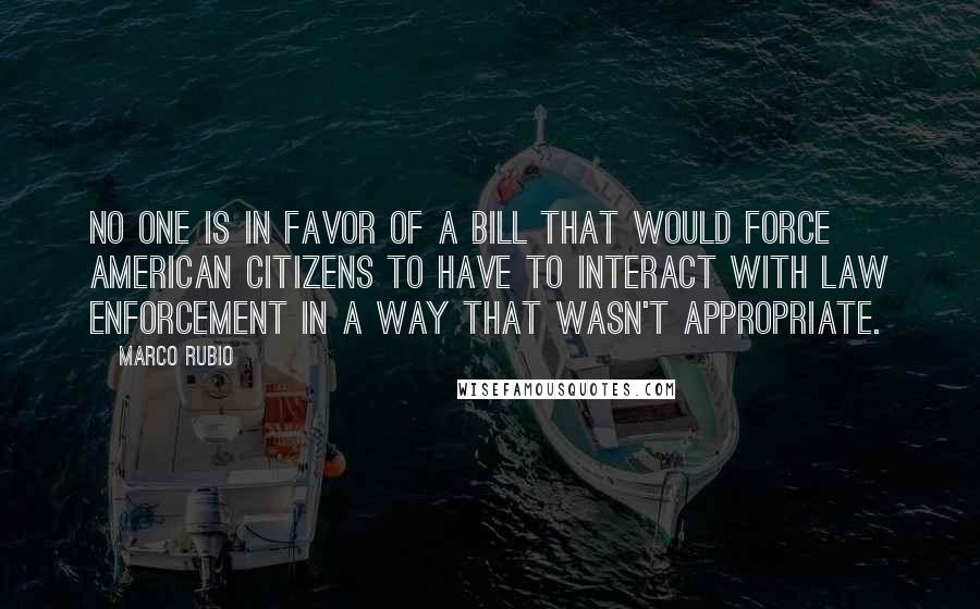 Marco Rubio Quotes: No one is in favor of a bill that would force American citizens to have to interact with law enforcement in a way that wasn't appropriate.