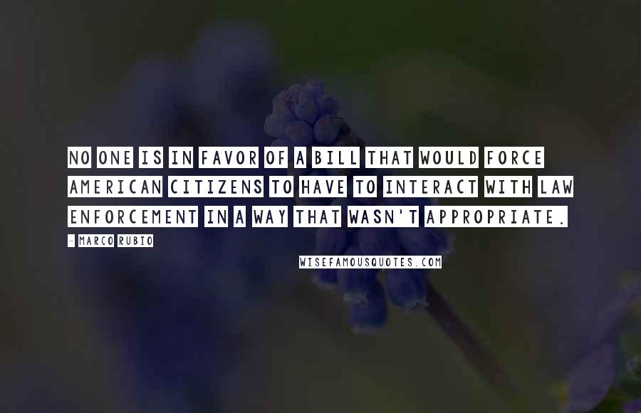 Marco Rubio Quotes: No one is in favor of a bill that would force American citizens to have to interact with law enforcement in a way that wasn't appropriate.