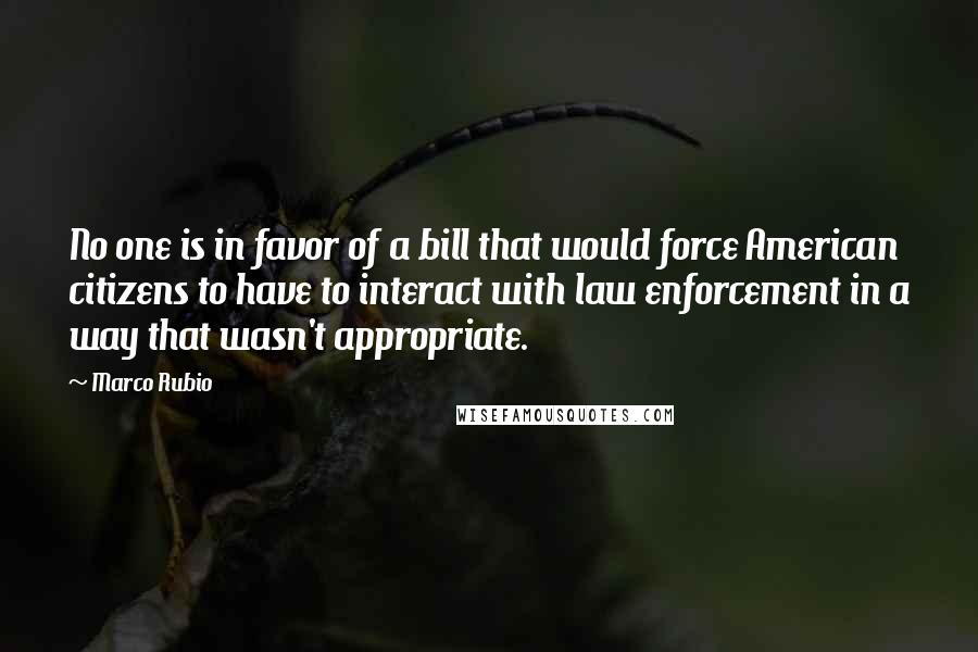 Marco Rubio Quotes: No one is in favor of a bill that would force American citizens to have to interact with law enforcement in a way that wasn't appropriate.