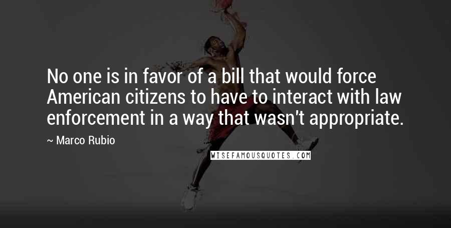 Marco Rubio Quotes: No one is in favor of a bill that would force American citizens to have to interact with law enforcement in a way that wasn't appropriate.