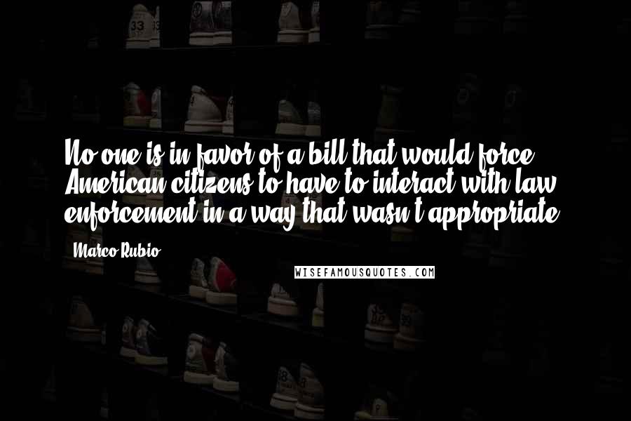 Marco Rubio Quotes: No one is in favor of a bill that would force American citizens to have to interact with law enforcement in a way that wasn't appropriate.