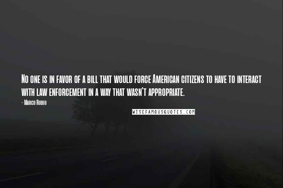 Marco Rubio Quotes: No one is in favor of a bill that would force American citizens to have to interact with law enforcement in a way that wasn't appropriate.