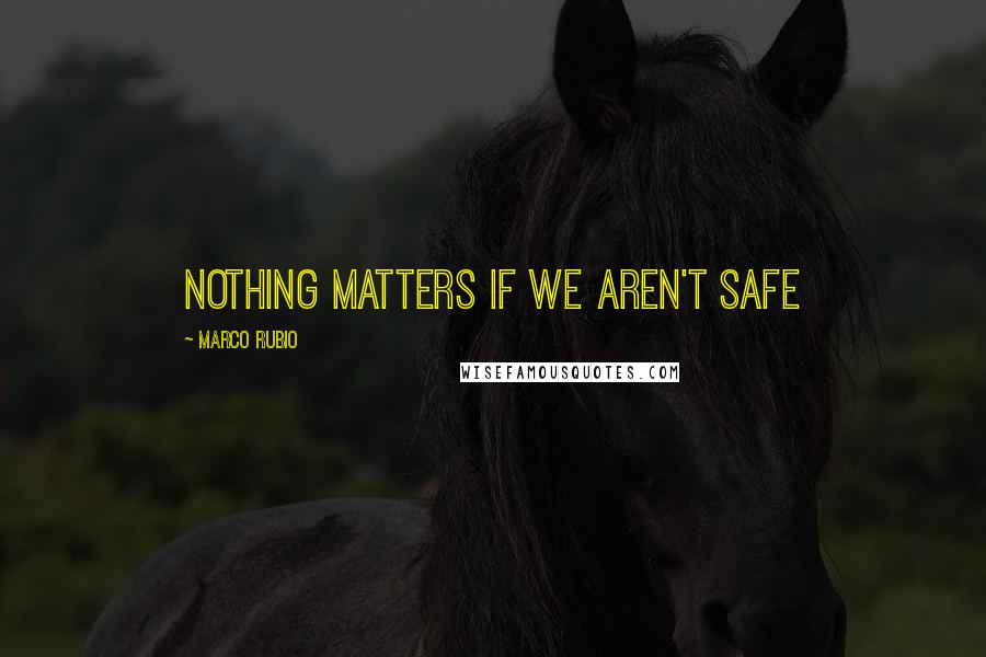 Marco Rubio Quotes: Nothing matters if we aren't safe