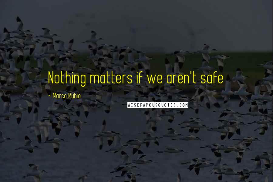 Marco Rubio Quotes: Nothing matters if we aren't safe