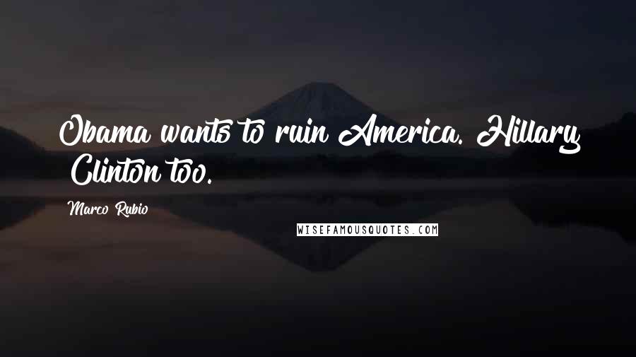 Marco Rubio Quotes: Obama wants to ruin America. Hillary [Clinton]too.