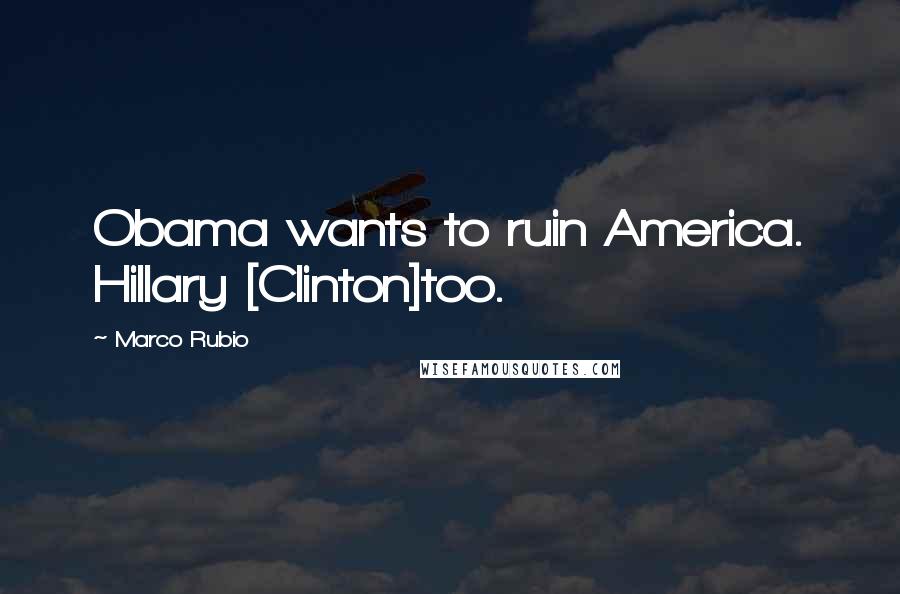 Marco Rubio Quotes: Obama wants to ruin America. Hillary [Clinton]too.