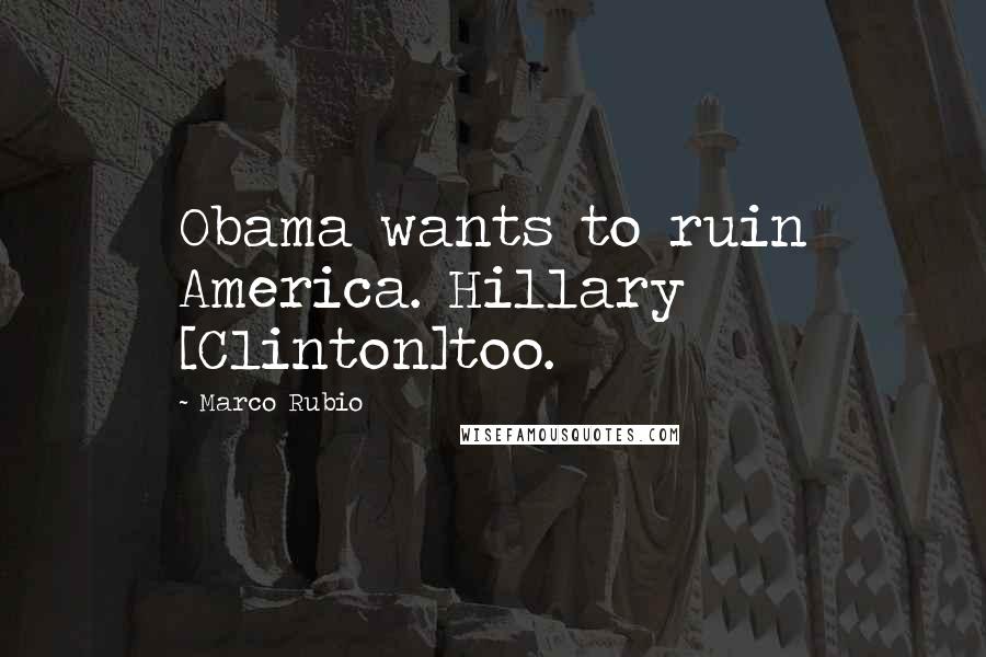 Marco Rubio Quotes: Obama wants to ruin America. Hillary [Clinton]too.