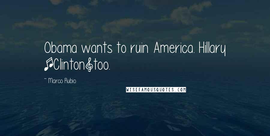 Marco Rubio Quotes: Obama wants to ruin America. Hillary [Clinton]too.