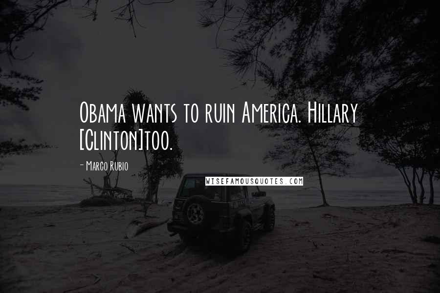 Marco Rubio Quotes: Obama wants to ruin America. Hillary [Clinton]too.