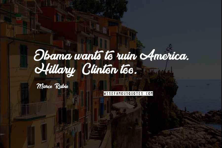 Marco Rubio Quotes: Obama wants to ruin America. Hillary [Clinton]too.