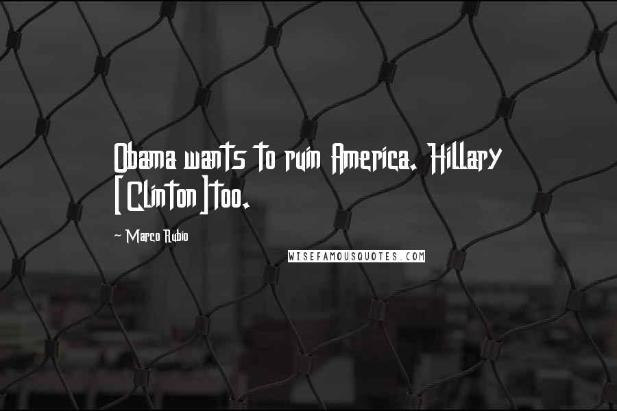Marco Rubio Quotes: Obama wants to ruin America. Hillary [Clinton]too.