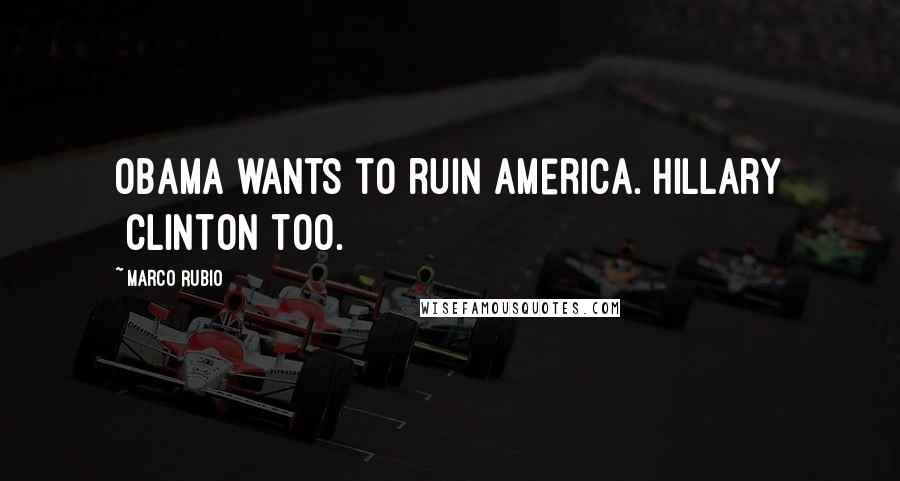 Marco Rubio Quotes: Obama wants to ruin America. Hillary [Clinton]too.