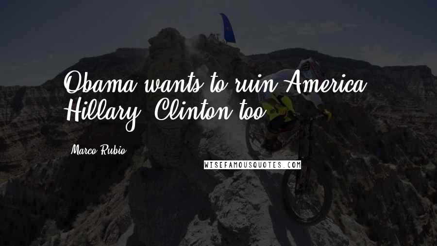 Marco Rubio Quotes: Obama wants to ruin America. Hillary [Clinton]too.