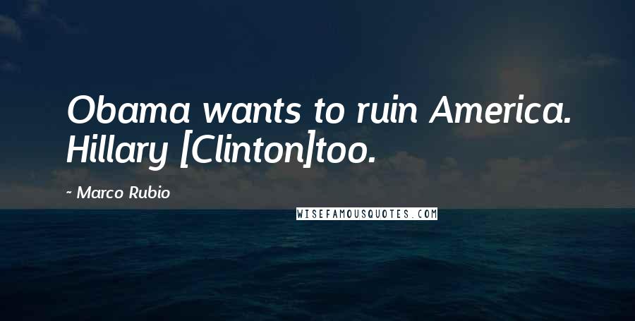 Marco Rubio Quotes: Obama wants to ruin America. Hillary [Clinton]too.