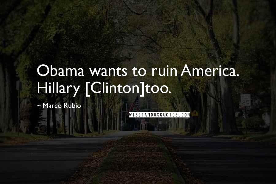 Marco Rubio Quotes: Obama wants to ruin America. Hillary [Clinton]too.