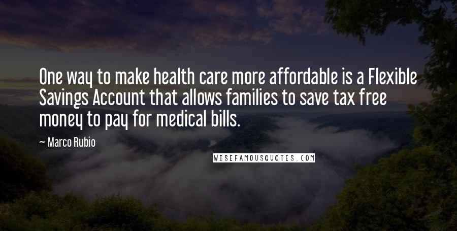 Marco Rubio Quotes: One way to make health care more affordable is a Flexible Savings Account that allows families to save tax free money to pay for medical bills.