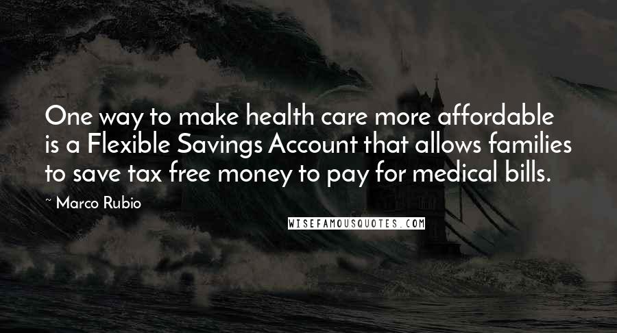 Marco Rubio Quotes: One way to make health care more affordable is a Flexible Savings Account that allows families to save tax free money to pay for medical bills.