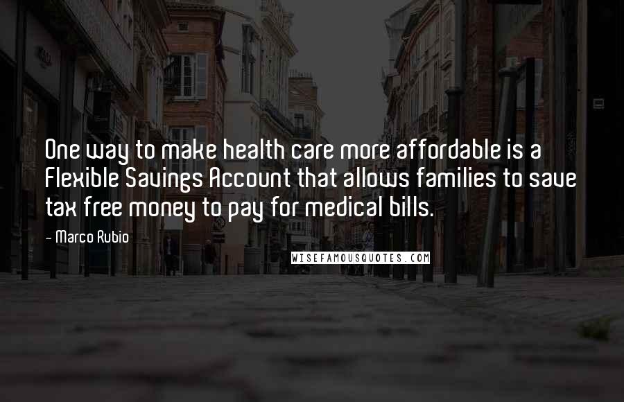 Marco Rubio Quotes: One way to make health care more affordable is a Flexible Savings Account that allows families to save tax free money to pay for medical bills.