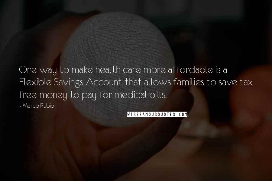 Marco Rubio Quotes: One way to make health care more affordable is a Flexible Savings Account that allows families to save tax free money to pay for medical bills.