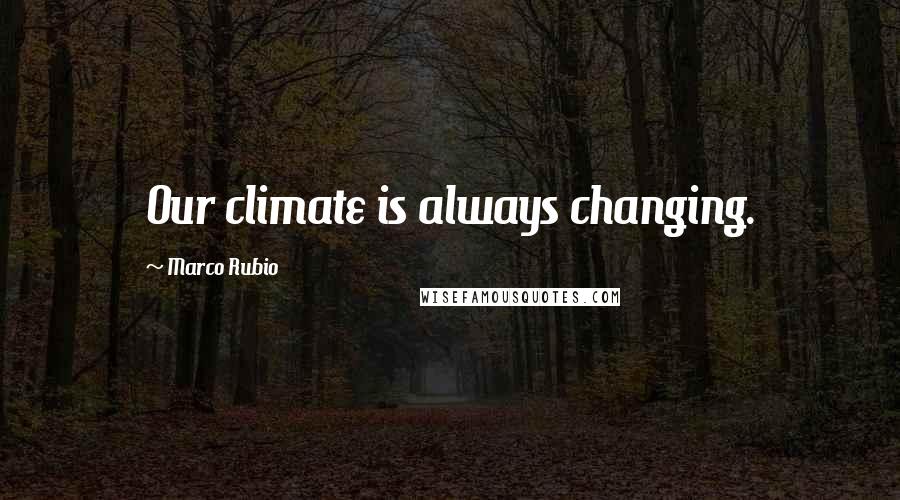 Marco Rubio Quotes: Our climate is always changing.