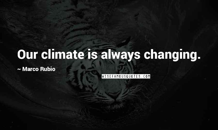 Marco Rubio Quotes: Our climate is always changing.