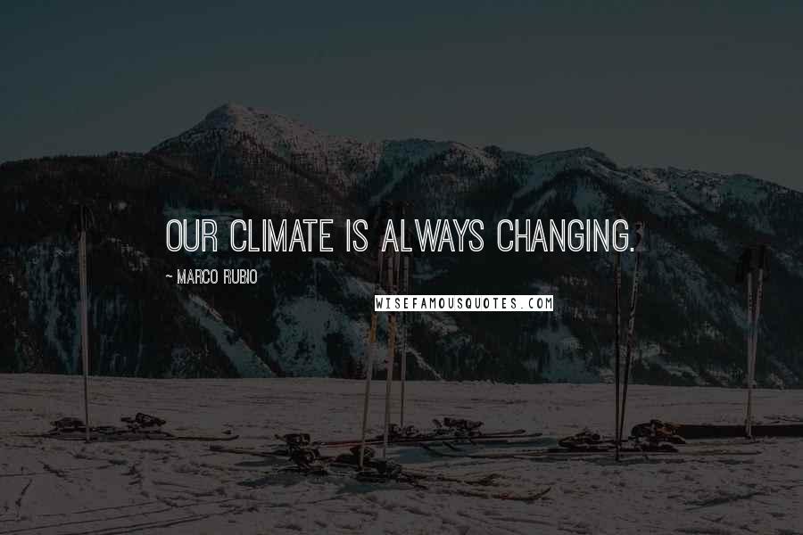 Marco Rubio Quotes: Our climate is always changing.