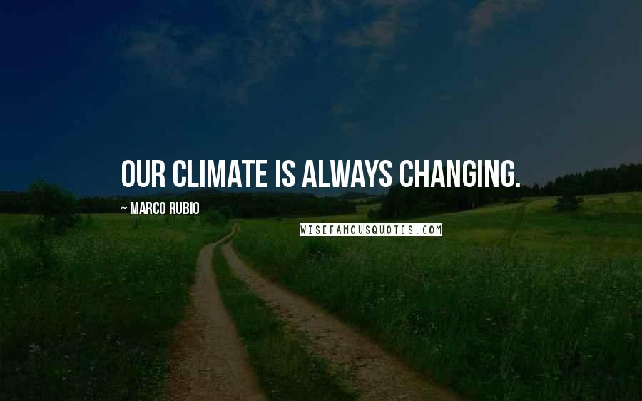 Marco Rubio Quotes: Our climate is always changing.