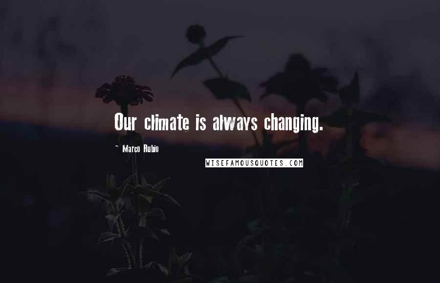 Marco Rubio Quotes: Our climate is always changing.