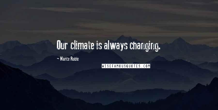 Marco Rubio Quotes: Our climate is always changing.