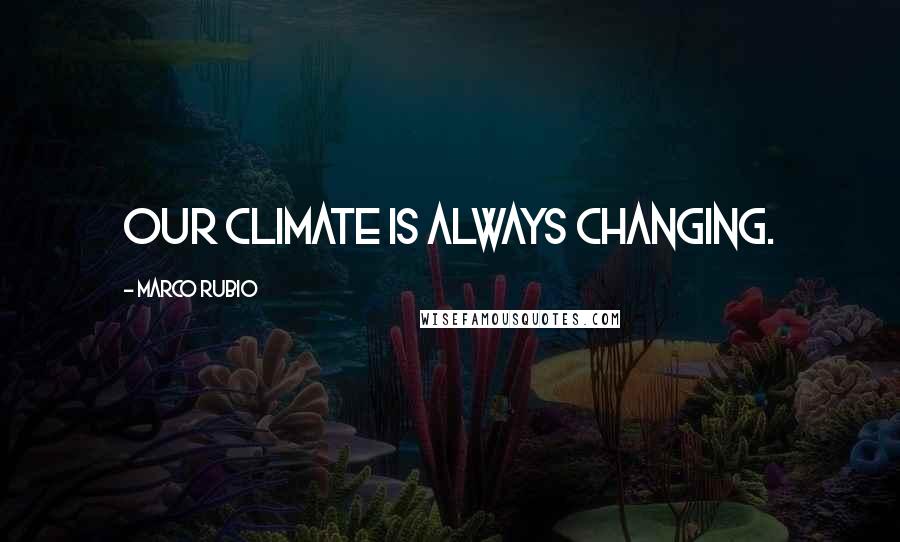 Marco Rubio Quotes: Our climate is always changing.