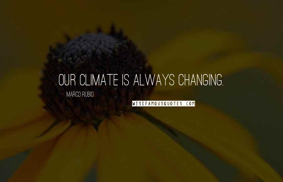 Marco Rubio Quotes: Our climate is always changing.