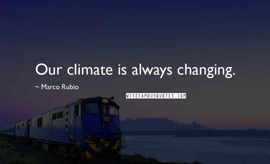 Marco Rubio Quotes: Our climate is always changing.