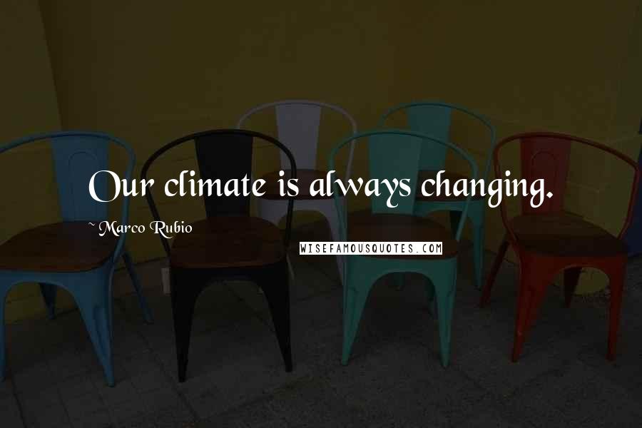 Marco Rubio Quotes: Our climate is always changing.