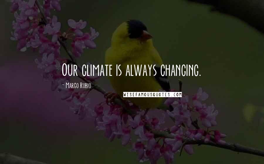 Marco Rubio Quotes: Our climate is always changing.