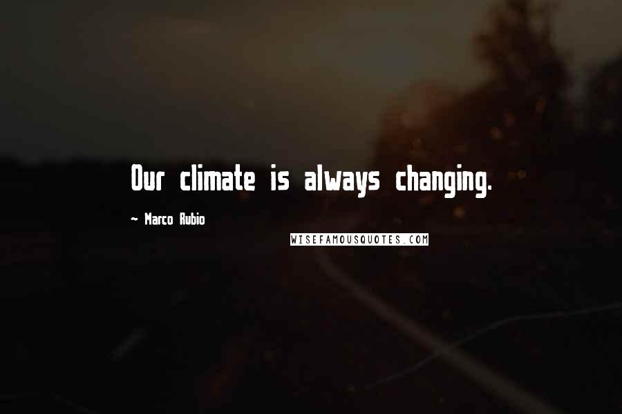 Marco Rubio Quotes: Our climate is always changing.