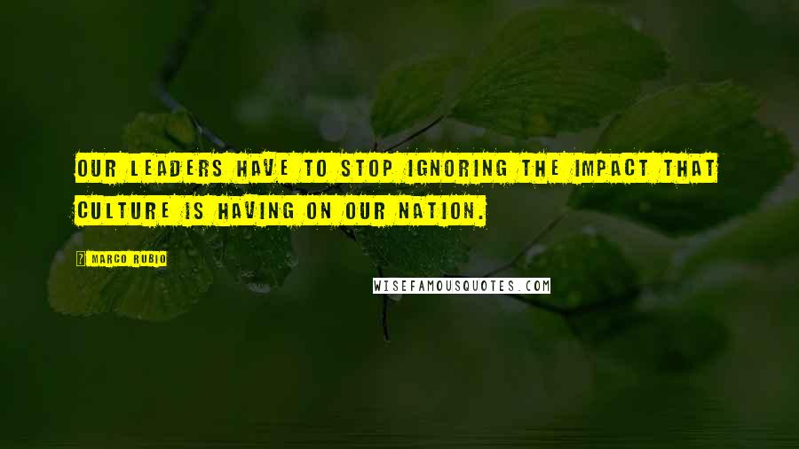 Marco Rubio Quotes: Our leaders have to stop ignoring the impact that culture is having on our nation.