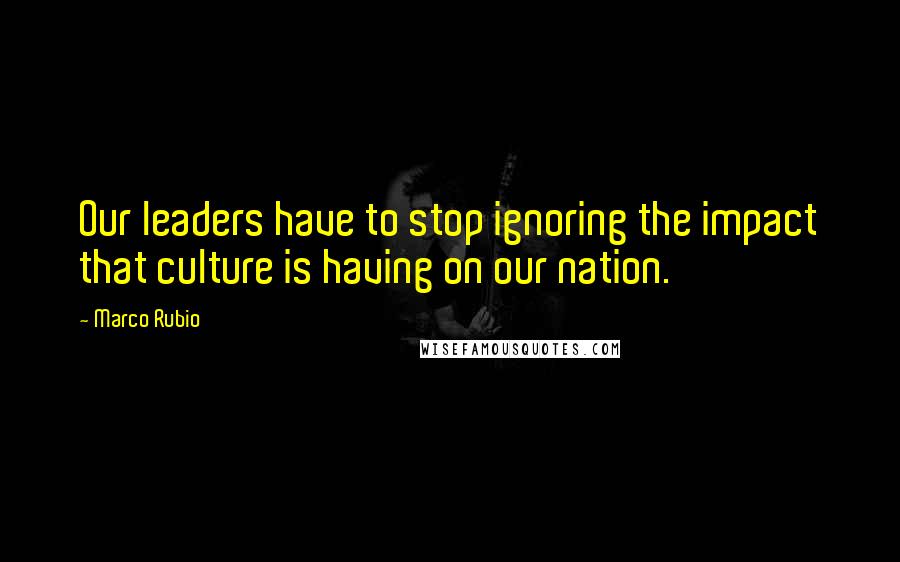 Marco Rubio Quotes: Our leaders have to stop ignoring the impact that culture is having on our nation.