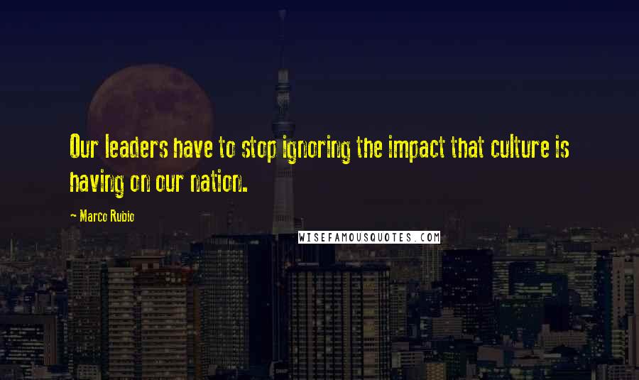 Marco Rubio Quotes: Our leaders have to stop ignoring the impact that culture is having on our nation.