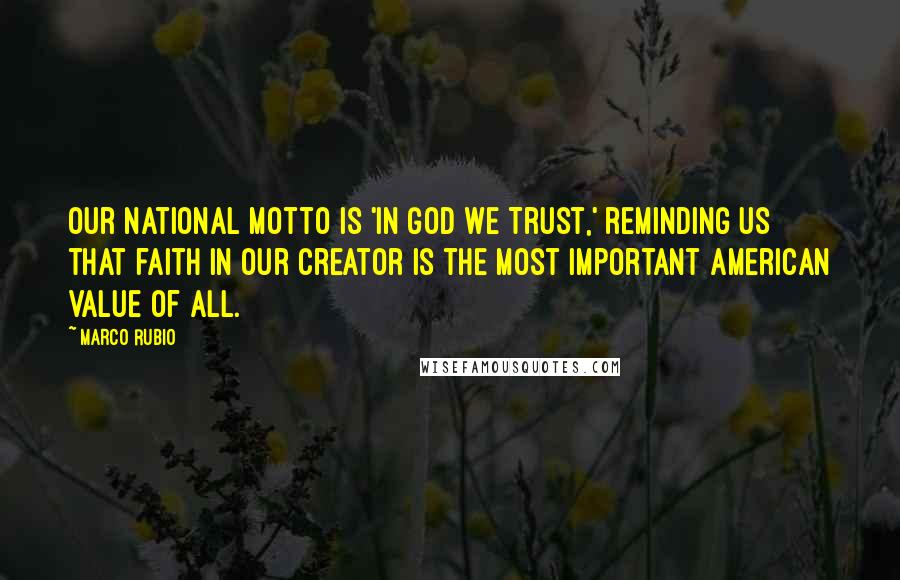 Marco Rubio Quotes: Our national motto is 'In God we Trust,' reminding us that faith in our Creator is the most important American value of all.