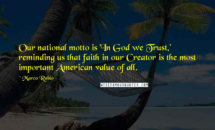 Marco Rubio Quotes: Our national motto is 'In God we Trust,' reminding us that faith in our Creator is the most important American value of all.